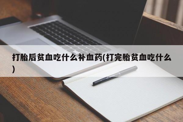正品堕胎药咨询购买打胎后贫血吃什么补血药(打完胎贫血吃什么)