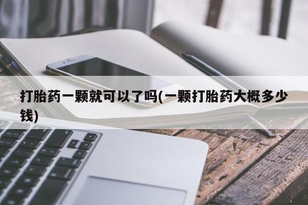 正品堕胎药咨询购买打胎药一颗就可以了吗(一颗打胎药大概多少钱)