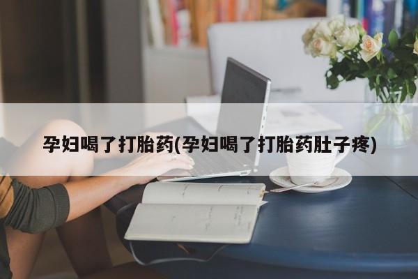 正品堕胎药咨询购买孕妇喝了打胎药(孕妇喝了打胎药肚子疼)