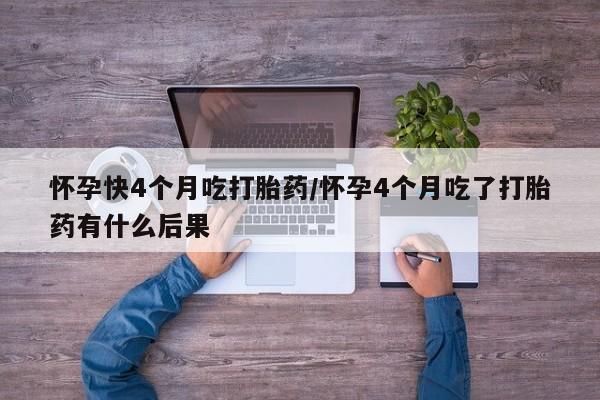 正品堕胎药咨询购买怀孕快4个月吃打胎药/怀孕4个月吃了打胎药有什么后果
