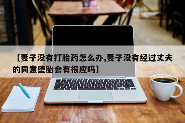正品堕胎药咨询购买【妻子没有打胎药怎么办,妻子没有经过丈夫的同意堕胎会有报应吗】