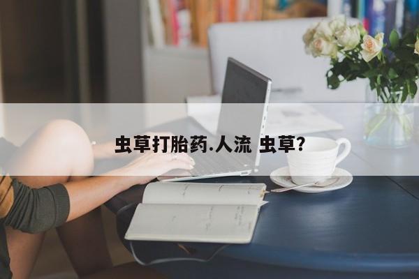 正品堕胎药咨询购买虫草打胎药.人流 虫草？