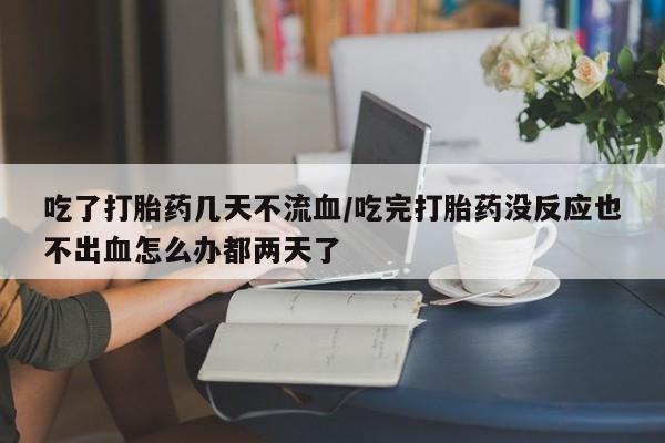 正品堕胎药咨询购买吃了打胎药几天不流血/吃完打胎药没反应也不出血怎么办都两天了
