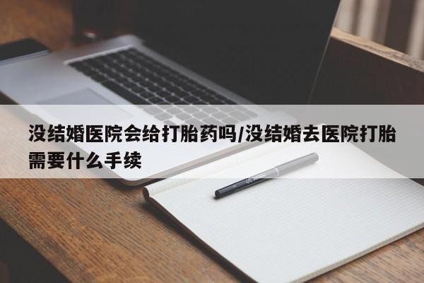 正品堕胎药咨询购买没结婚医院会给打胎药吗/没结婚去医院打胎需要什么手续