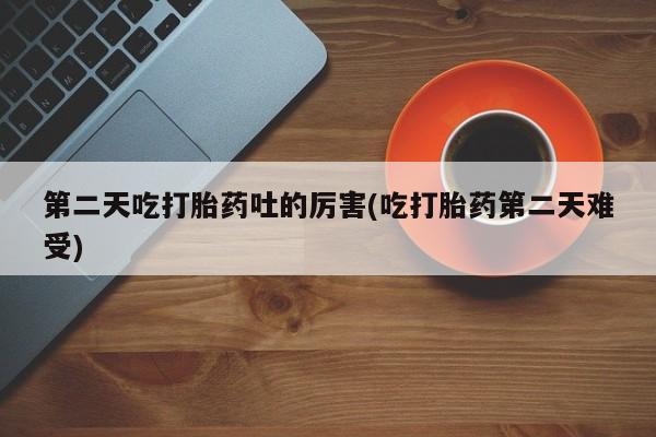 正品堕胎药咨询购买第二天吃打胎药吐的厉害(吃打胎药第二天难受)