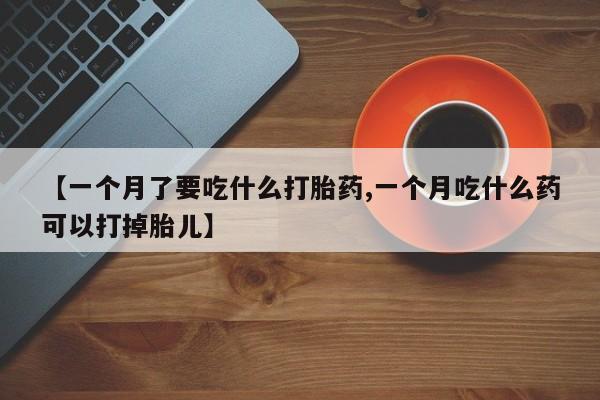 正品堕胎药咨询购买【一个月了要吃什么打胎药,一个月吃什么药可以打掉胎儿】