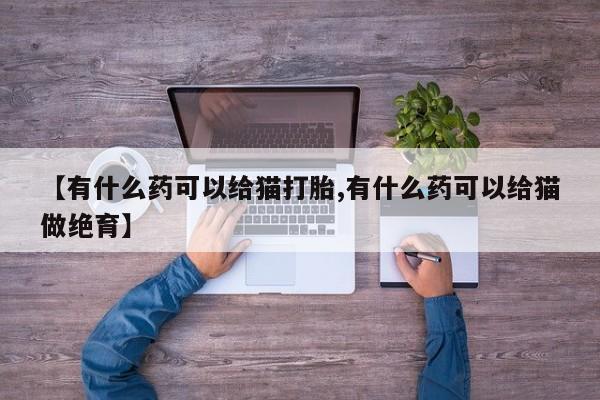 正品堕胎药咨询购买【有什么药可以给猫打胎,有什么药可以给猫做绝育】
