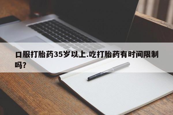 正品堕胎药咨询购买口服打胎药35岁以上.吃打胎药有时间限制吗？