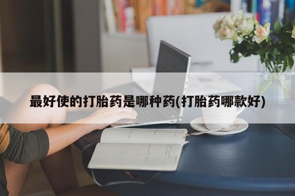 正品堕胎药咨询购买最好使的打胎药是哪种药(打胎药哪款好)