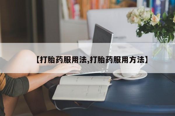 正品堕胎药咨询购买【打胎药服用法,打胎药服用方法】