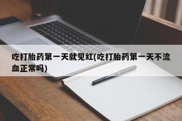 正品堕胎药咨询购买吃打胎药第一天就见红(吃打胎药第一天不流血正常吗)