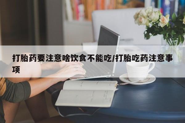 正品堕胎药咨询购买打胎药要注意啥饮食不能吃/打胎吃药注意事项