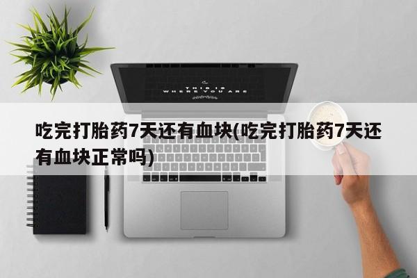 正品堕胎药咨询购买吃完打胎药7天还有血块(吃完打胎药7天还有血块正常吗)