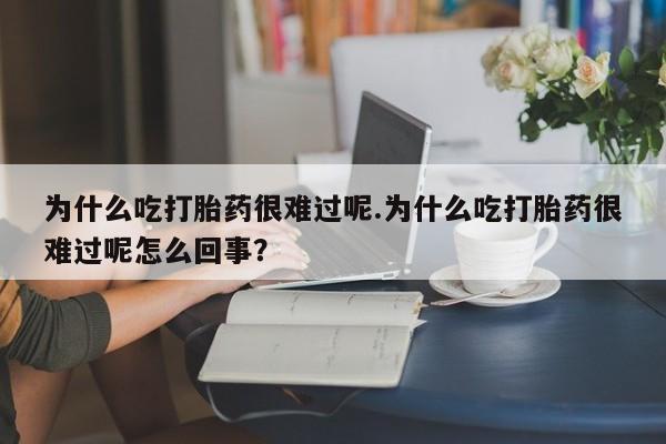 正品堕胎药咨询购买为什么吃打胎药很难过呢.为什么吃打胎药很难过呢怎么回事？
