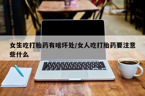 正品堕胎药咨询购买女生吃打胎药有啥坏处/女人吃打胎药要注意些什么