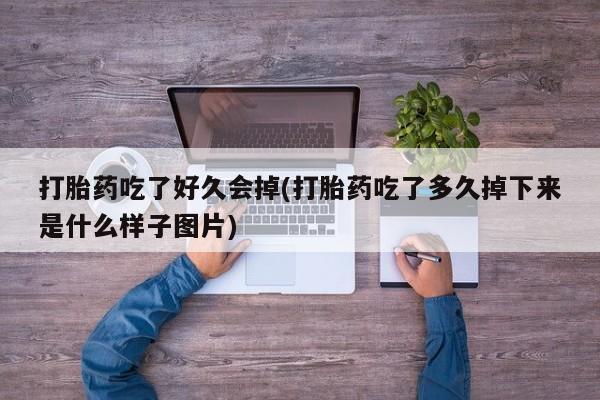 正品堕胎药咨询购买打胎药吃了好久会掉(打胎药吃了多久掉下来是什么样子图片)