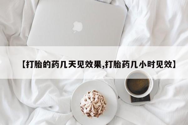 正品堕胎药咨询购买【打胎的药几天见效果,打胎药几小时见效】