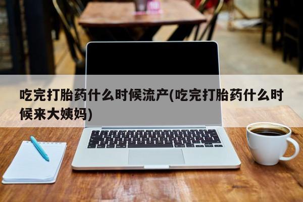 正品堕胎药咨询购买吃完打胎药什么时候流产(吃完打胎药什么时候来大姨妈)