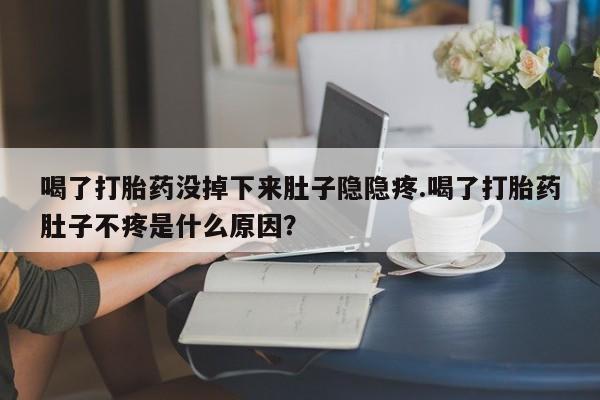 正品堕胎药咨询购买喝了打胎药没掉下来肚子隐隐疼.喝了打胎药肚子不疼是什么原因？