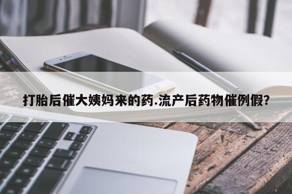 正品堕胎药咨询购买打胎后催大姨妈来的药.流产后药物催例假？