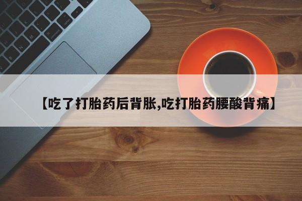 正品堕胎药咨询购买【吃了打胎药后背胀,吃打胎药腰酸背痛】