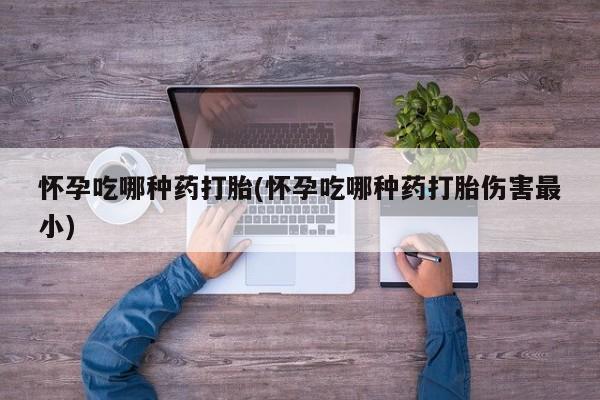 正品堕胎药咨询购买怀孕吃哪种药打胎(怀孕吃哪种药打胎伤害最小)