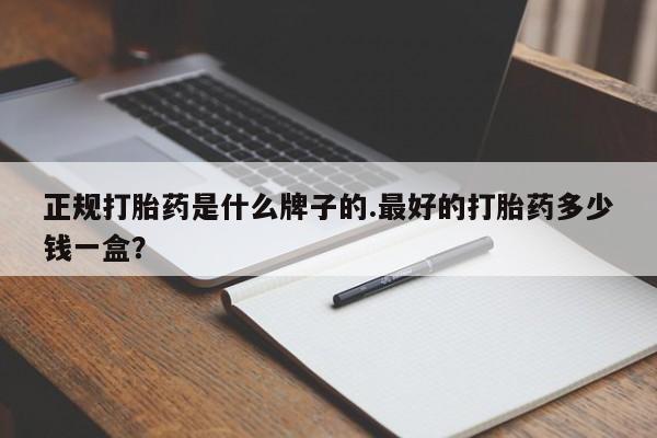 正品堕胎药咨询购买正规打胎药是什么牌子的.最好的打胎药多少钱一盒？