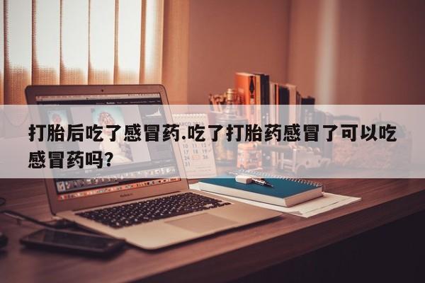 正品堕胎药咨询购买打胎后吃了感冒药.吃了打胎药感冒了可以吃感冒药吗？