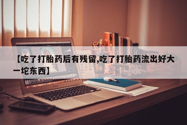 正品堕胎药咨询购买【吃了打胎药后有残留,吃了打胎药流出好大一坨东西】