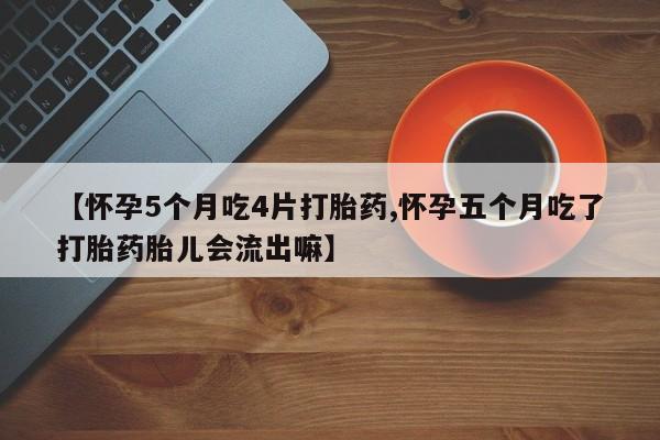 正品堕胎药咨询购买【怀孕5个月吃4片打胎药,怀孕五个月吃了打胎药胎儿会流出嘛】
