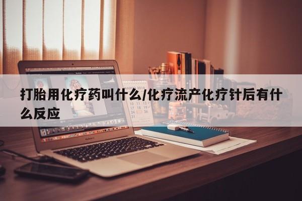 正品堕胎药咨询购买打胎用化疗药叫什么/化疗流产化疗针后有什么反应