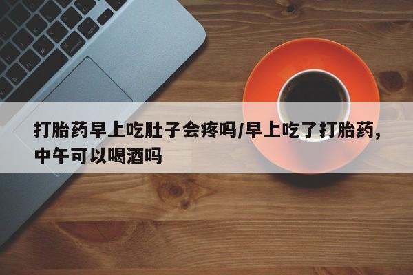 正品堕胎药咨询购买打胎药早上吃肚子会疼吗/早上吃了打胎药,中午可以喝酒吗