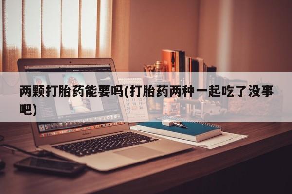 正品堕胎药咨询购买两颗打胎药能要吗(打胎药两种一起吃了没事吧)