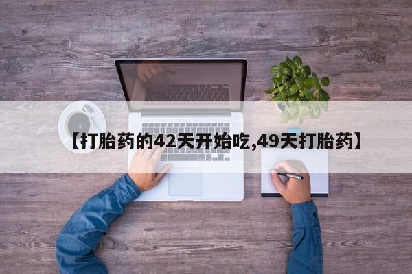 正品堕胎药咨询购买【打胎药的42天开始吃,49天打胎药】