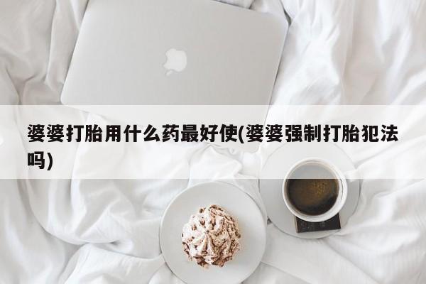 正品堕胎药咨询购买婆婆打胎用什么药最好使(婆婆强制打胎犯法吗)
