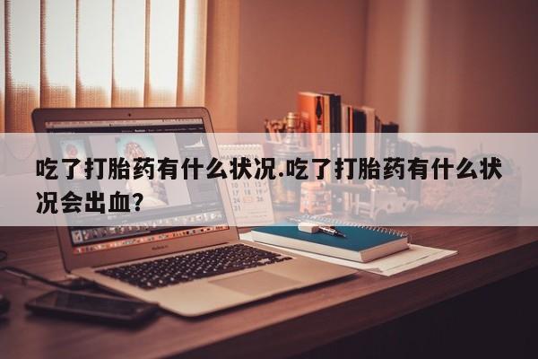 正品堕胎药咨询购买吃了打胎药有什么状况.吃了打胎药有什么状况会出血？