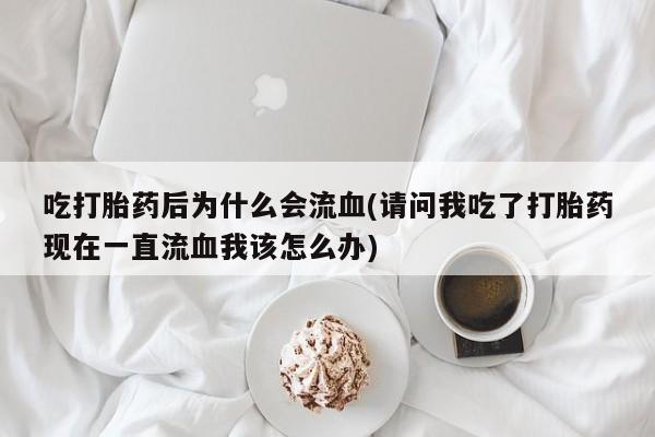 正品堕胎药咨询购买吃打胎药后为什么会流血(请问我吃了打胎药现在一直流血我该怎么办)