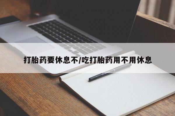 正品堕胎药咨询购买打胎药要休息不/吃打胎药用不用休息