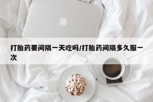 正品堕胎药咨询购买打胎药要间隔一天吃吗/打胎药间隔多久服一次