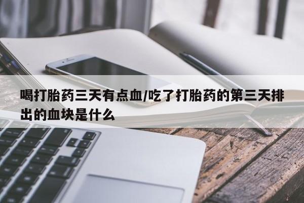 正品堕胎药咨询购买喝打胎药三天有点血/吃了打胎药的第三天排出的血块是什么