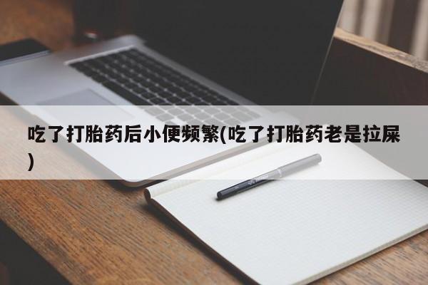 正品堕胎药咨询购买吃了打胎药后小便频繁(吃了打胎药老是拉屎)