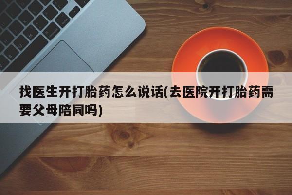 正品堕胎药咨询购买找医生开打胎药怎么说话(去医院开打胎药需要父母陪同吗)