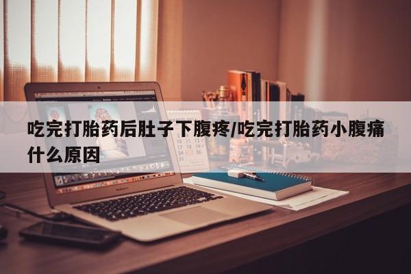 正品堕胎药咨询购买吃完打胎药后肚子下腹疼/吃完打胎药小腹痛什么原因