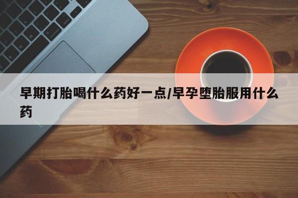 正品堕胎药咨询购买早期打胎喝什么药好一点/早孕堕胎服用什么药