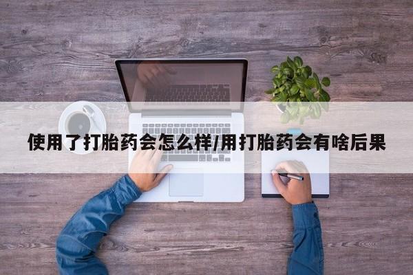 正品堕胎药咨询购买使用了打胎药会怎么样/用打胎药会有啥后果