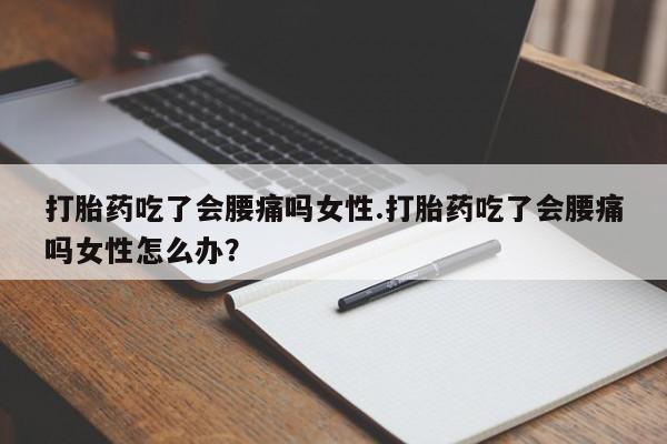 正品堕胎药咨询购买打胎药吃了会腰痛吗女性.打胎药吃了会腰痛吗女性怎么办？