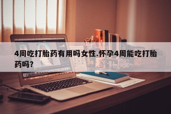 正品堕胎药咨询购买4周吃打胎药有用吗女性.怀孕4周能吃打胎药吗？