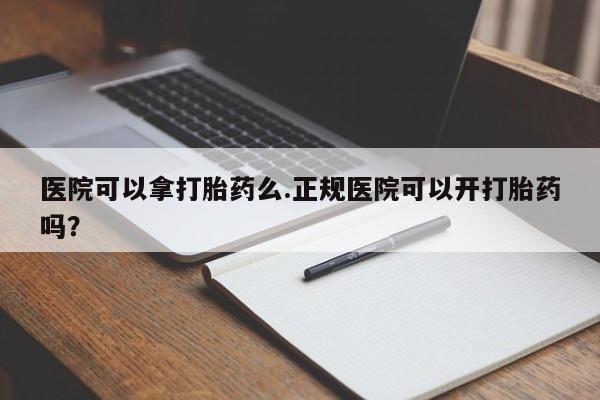 正品堕胎药咨询购买医院可以拿打胎药么.正规医院可以开打胎药吗？