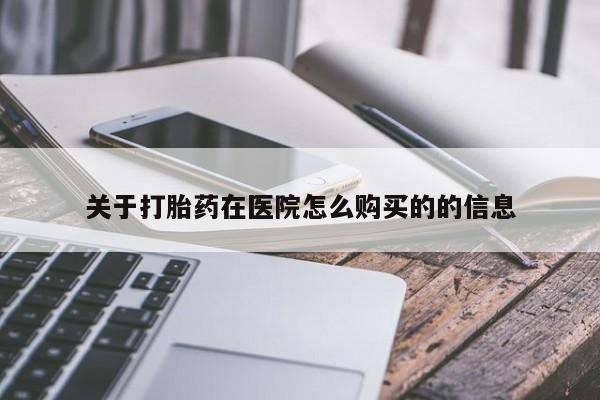 正品堕胎药咨询购买关于打胎药在医院怎么购买的的信息