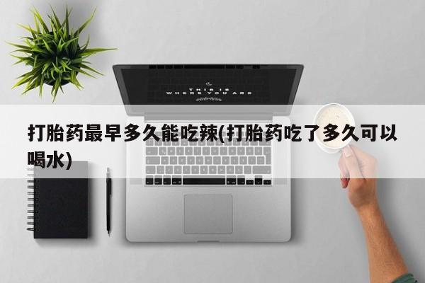 正品堕胎药咨询购买打胎药最早多久能吃辣(打胎药吃了多久可以喝水)